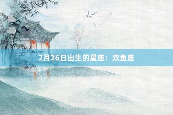 2月26日出生的星座：双鱼座